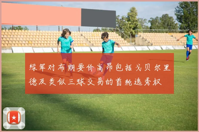 绿军对布朗要价高昂包括戈贝尔里德及类似三球交易的首轮选秀权