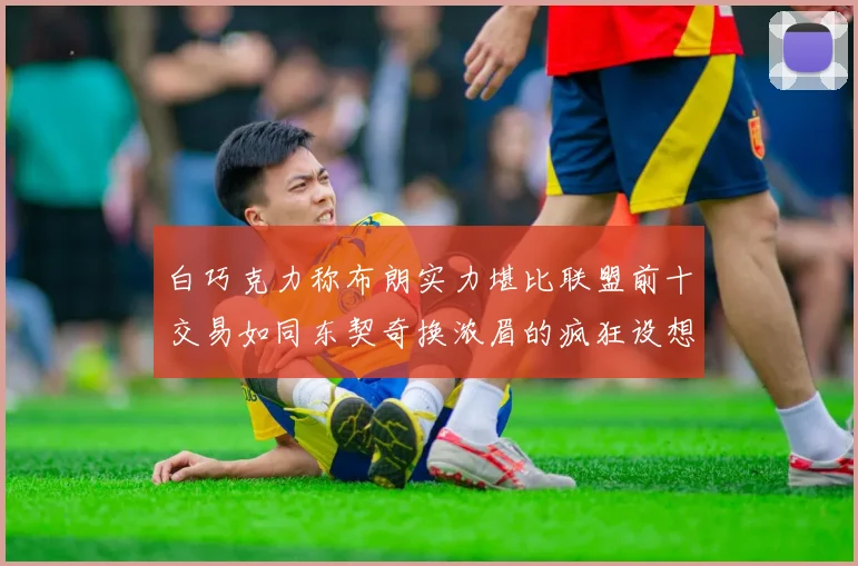 白巧克力称布朗实力堪比联盟前十交易如同东契奇换浓眉的疯狂设想