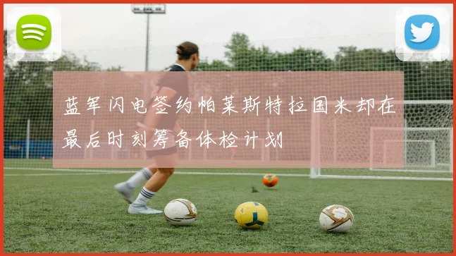 蓝军闪电签约帕莱斯特拉国米却在最后时刻筹备体检计划