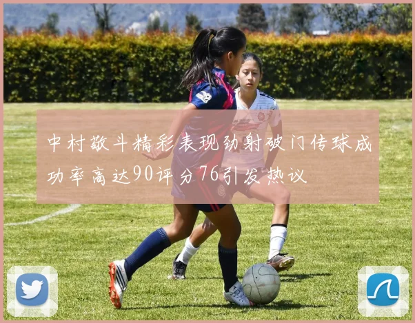 中村敬斗精彩表现劲射破门传球成功率高达90评分76引发热议
