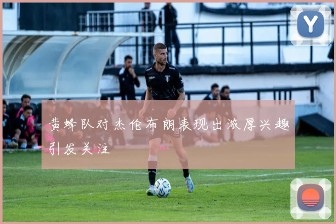 黄蜂队对杰伦布朗表现出浓厚兴趣引发关注