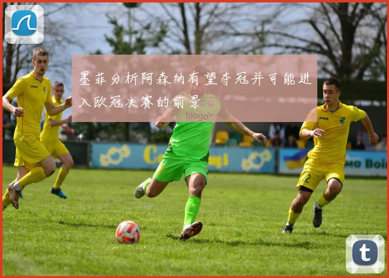 墨菲分析阿森纳有望夺冠并可能进入欧冠决赛的前景