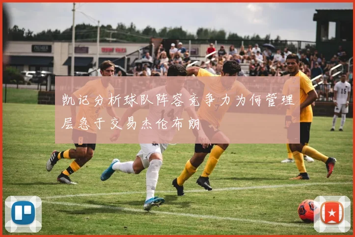 凯记分析球队阵容竞争力为何管理层急于交易杰伦布朗