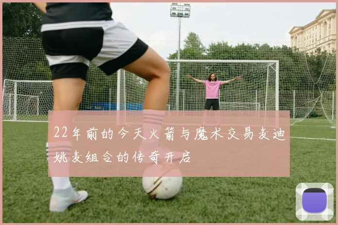 22年前的今天火箭与魔术交易麦迪姚麦组合的传奇开启