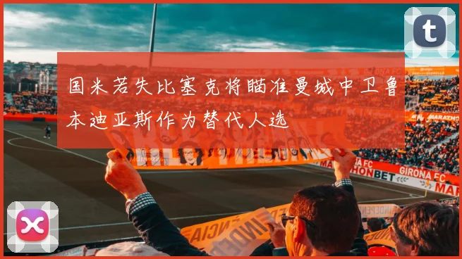 国米若失比塞克将瞄准曼城中卫鲁本迪亚斯作为替代人选