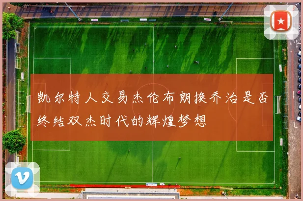 凯尔特人交易杰伦布朗换乔治是否终结双杰时代的辉煌梦想