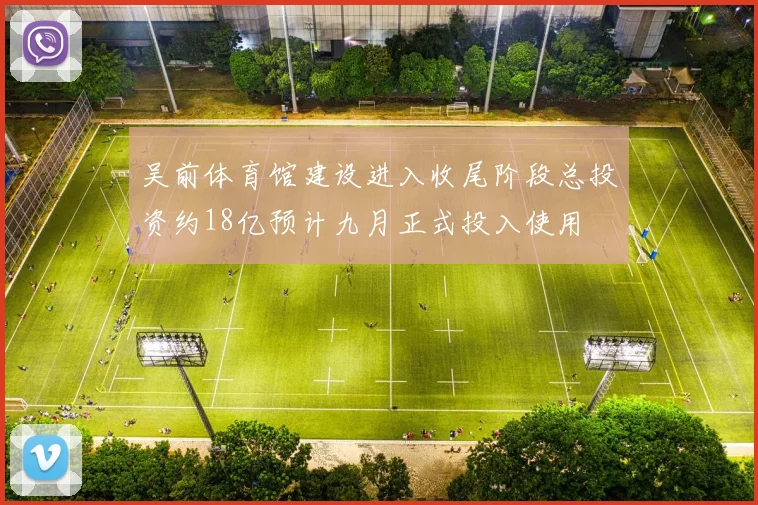 吴前体育馆建设进入收尾阶段总投资约18亿预计九月正式投入使用