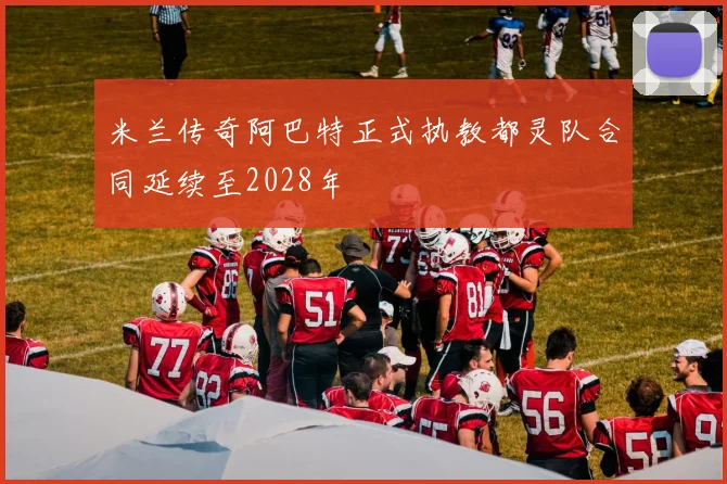 米兰传奇阿巴特正式执教都灵队合同延续至2028年