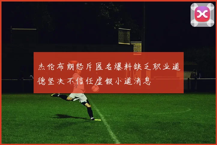 杰伦布朗怒斥匿名爆料缺乏职业道德坚决不信任虚假小道消息