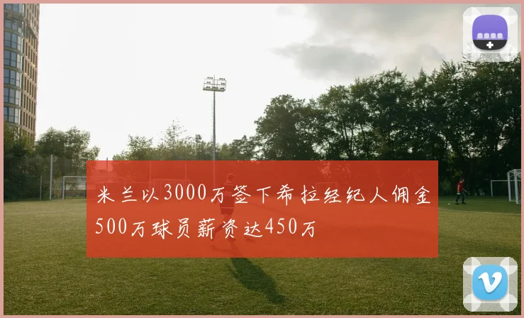 米兰以3000万签下希拉经纪人佣金500万球员薪资达450万