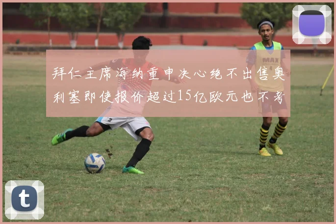 拜仁主席海纳重申决心绝不出售奥利塞即使报价超过15亿欧元也不考虑