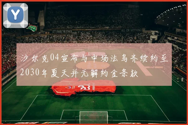 沙尔克04宣布与中场法乌齐续约至2030年夏天并无解约金条款