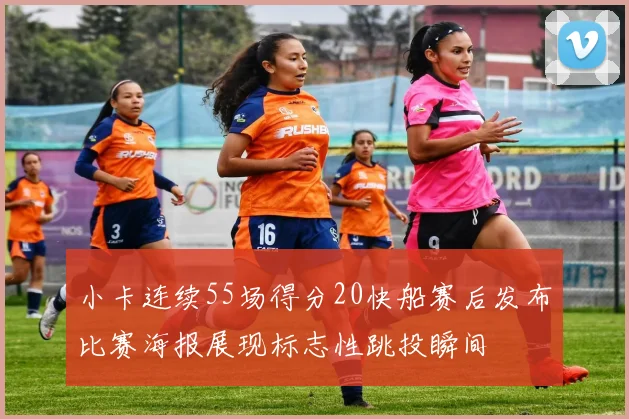 小卡连续55场得分20快船赛后发布比赛海报展现标志性跳投瞬间