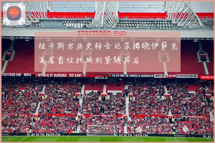 纽卡斯尔历史转会记录揭晓伊萨克高居首位托纳利紧随其后