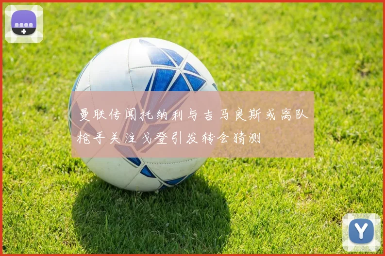 曼联传闻托纳利与吉马良斯或离队枪手关注戈登引发转会猜测