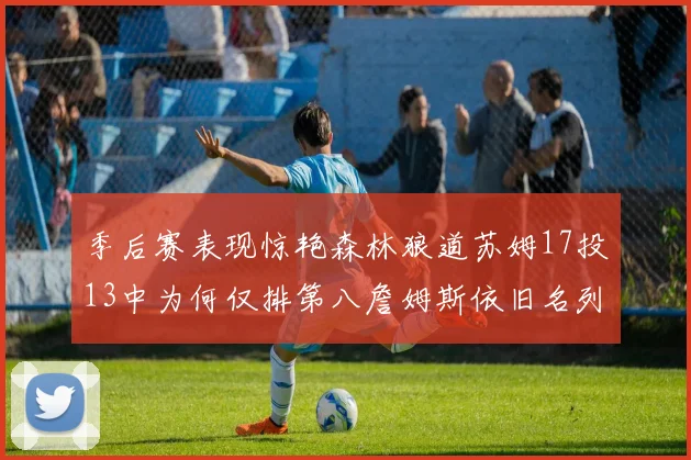 季后赛表现惊艳森林狼道苏姆17投13中为何仅排第八詹姆斯依旧名列前茅