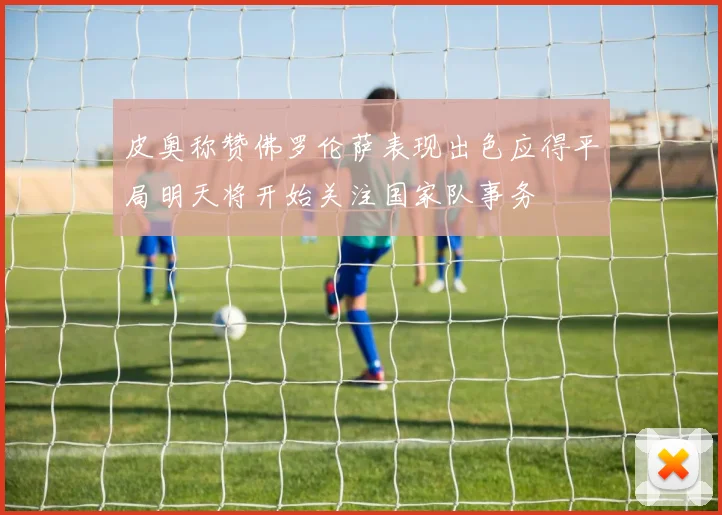 皮奥称赞佛罗伦萨表现出色应得平局明天将开始关注国家队事务