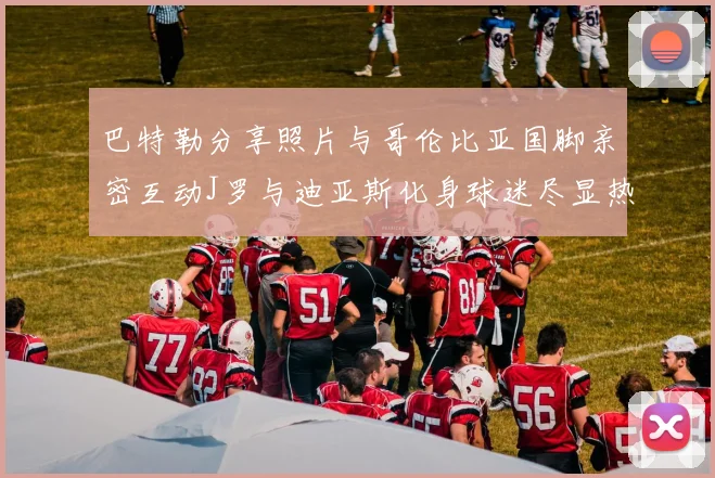 巴特勒分享照片与哥伦比亚国脚亲密互动J罗与迪亚斯化身球迷尽显热情