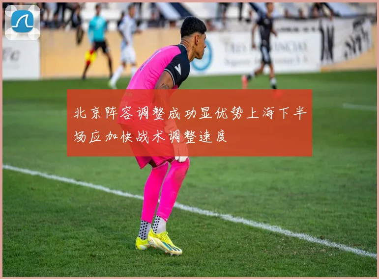 北京阵容调整成功显优势上海下半场应加快战术调整速度