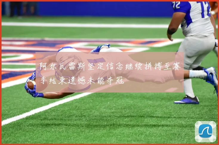 阿尔瓦雷斯坚定信念继续拼搏至赛季结束遗憾未能夺冠