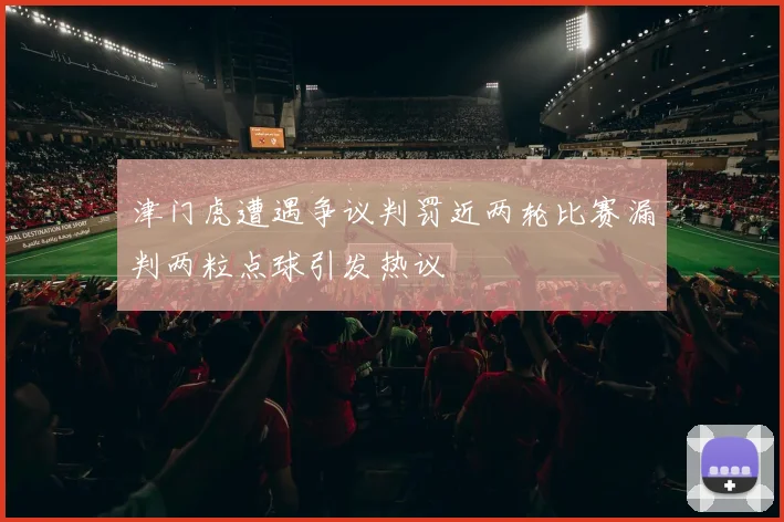 津门虎遭遇争议判罚近两轮比赛漏判两粒点球引发热议