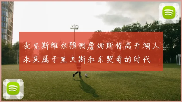 麦克斯维尔预测詹姆斯将离开湖人未来属于里夫斯和东契奇的时代