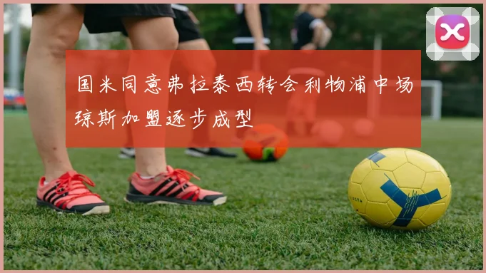 国米同意弗拉泰西转会利物浦中场琼斯加盟逐步成型