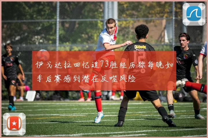 伊戈达拉回忆追73胜经历称每晚如季后赛感到潜在反噬风险