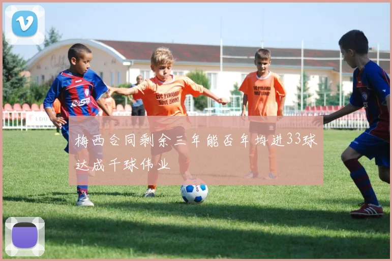 梅西合同剩余三年能否年均进33球达成千球伟业