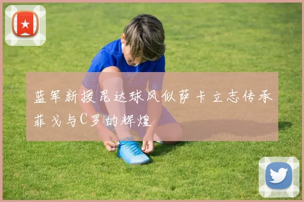 蓝军新援昆达球风似萨卡立志传承菲戈与C罗的辉煌