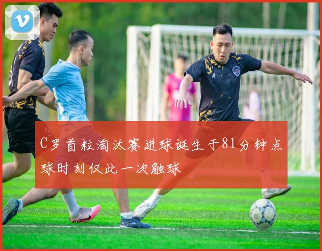 C罗首粒淘汰赛进球诞生于81分钟点球时刻仅此一次触球