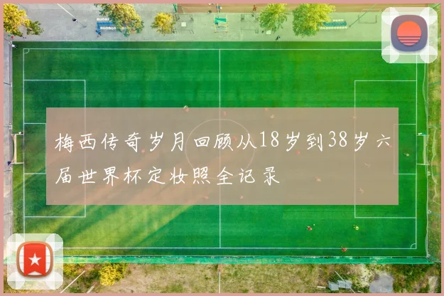 梅西传奇岁月回顾从18岁到38岁六届世界杯定妆照全记录