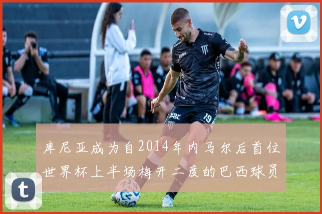 库尼亚成为自2014年内马尔后首位世界杯上半场梅开二度的巴西球员