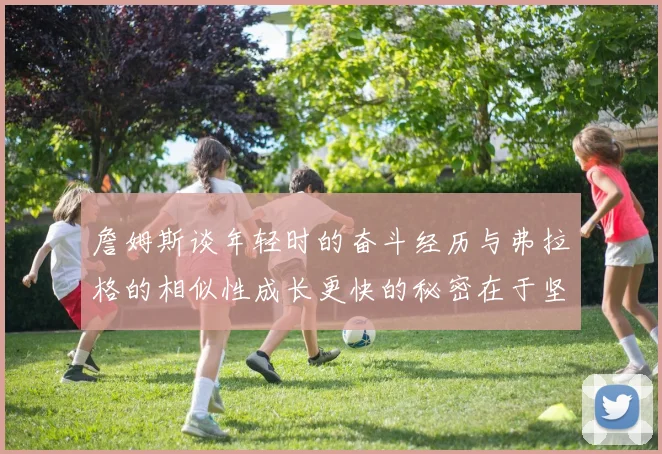 詹姆斯谈年轻时的奋斗经历与弗拉格的相似性成长更快的秘密在于坚持与磨炼