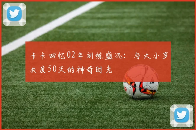卡卡回忆02年训练盛况：与大小罗共度50天的神奇时光