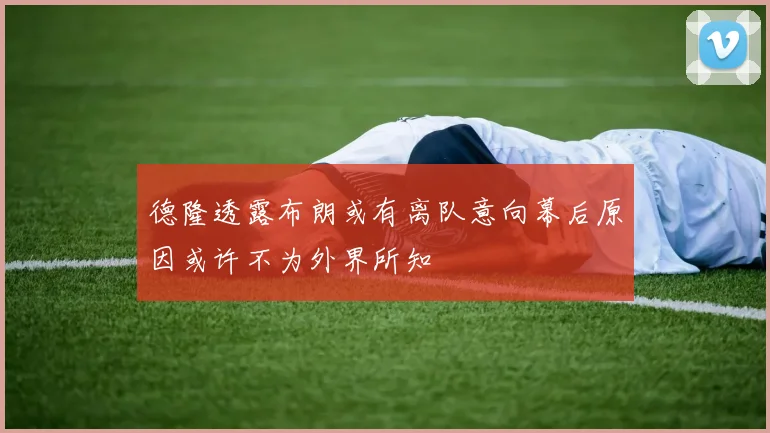 德隆透露布朗或有离队意向幕后原因或许不为外界所知